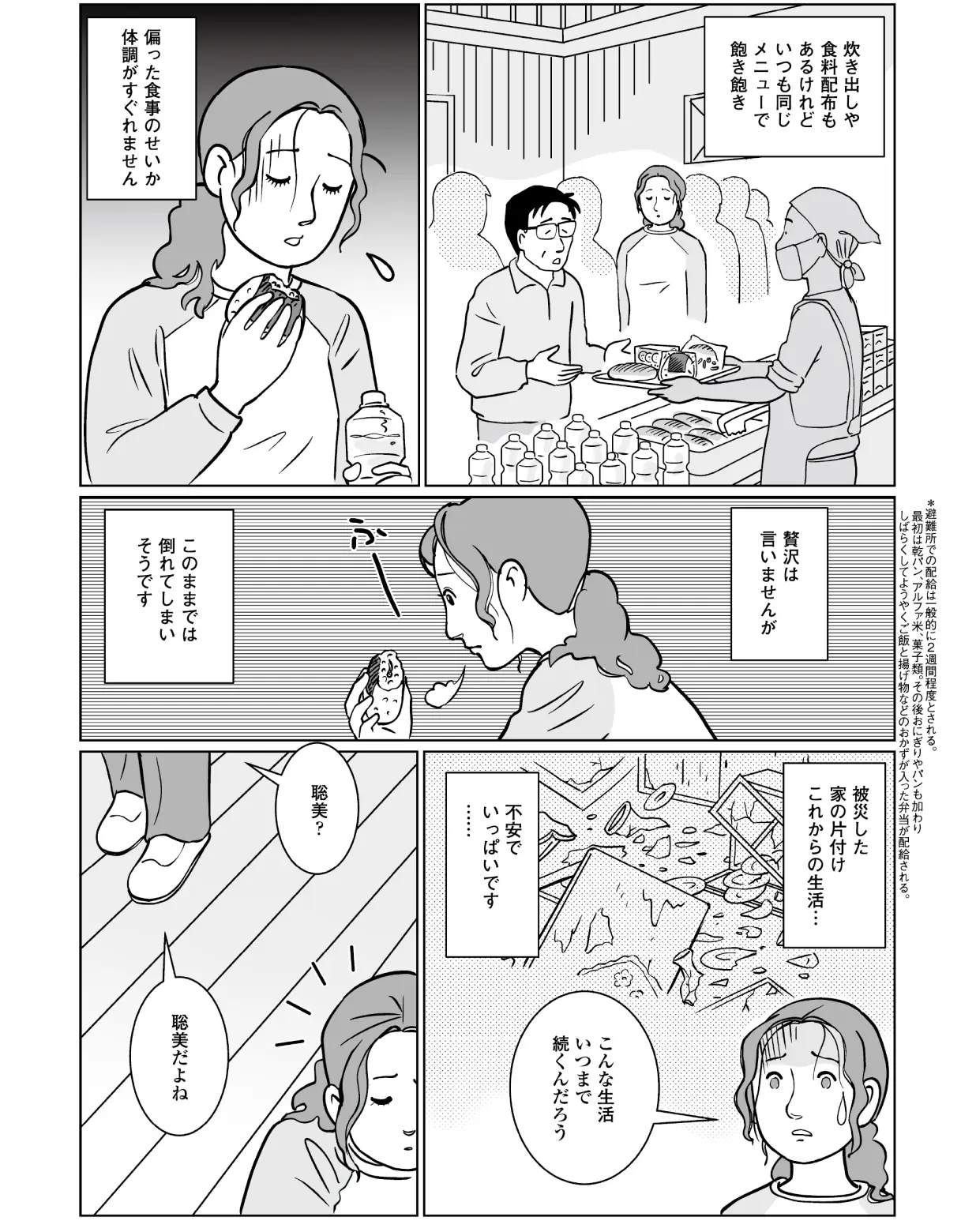 炊き出しや食料配布もあるけれど偏った食事のせいか体調がすぐれません。贅沢は言いませんがこのままでは倒れてしまいそうです。被災した家の片づけ、これからの生活・・・不安でいっぱいです。 聡美「こんな生活いつまで続くんだろう」 智子「聡美?聡美だよね?」