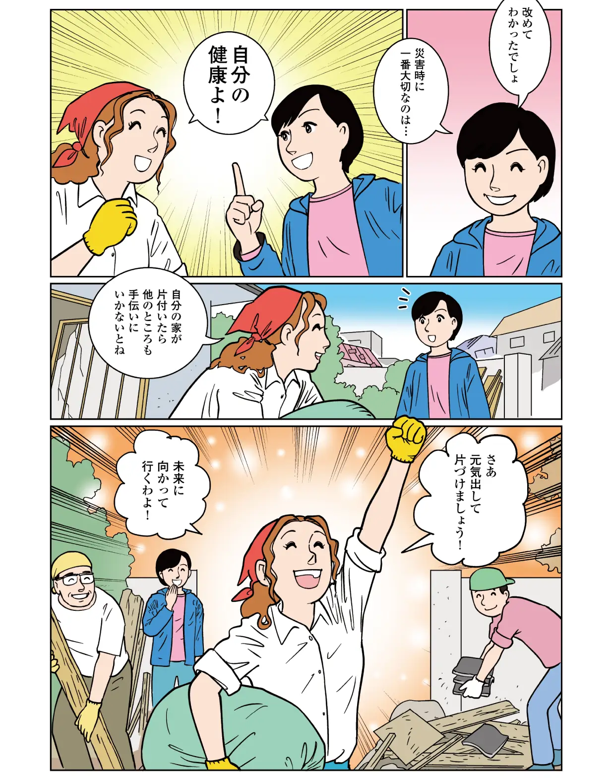 智子「改めてわかったでしょ、災害時に一番大切なのは・・・」 聡美&智子「自分の健康よ!」 聡美「自分の家が片付いたら他のところも手伝いにいかないとね。さあ元気出して片づけましょう!未来に向かって行くわよ!」
